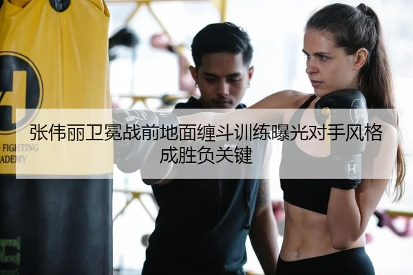 张伟丽卫冕战前地面缠斗训练曝光对手风格成胜负关键