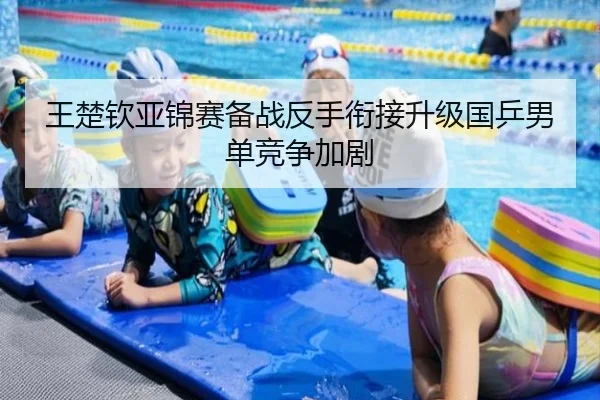 王楚钦亚锦赛备战反手衔接升级国乒男单竞争加剧